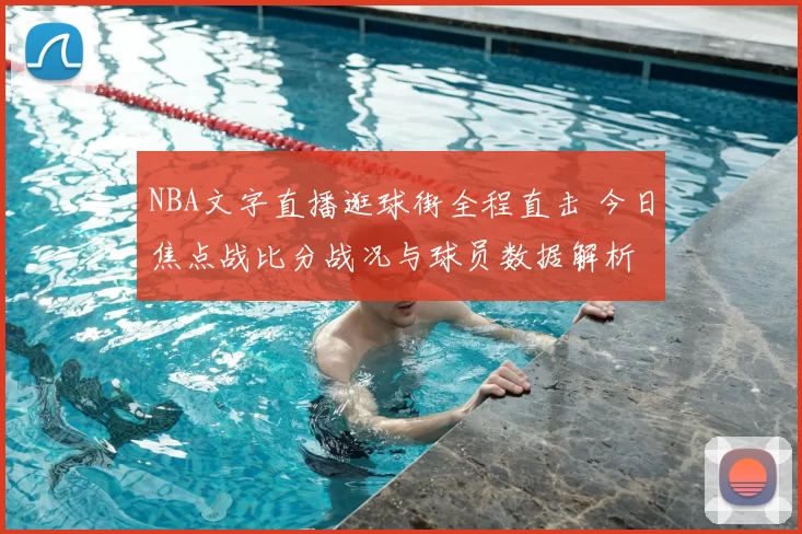 NBA文字直播逛球街全程直击 今日焦点战比分战况与球员数据解析