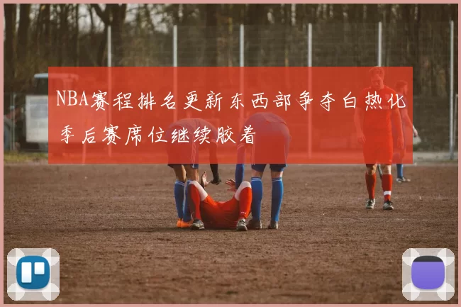 NBA赛程排名更新东西部争夺白热化季后赛席位继续胶着
