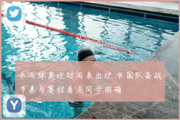 乒乓球奥运时间表出炉 中国队备战节奏与赛程看点同步明确