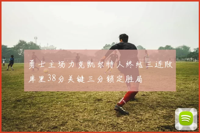 勇士主场力克凯尔特人终结三连败库里38分关键三分锁定胜局