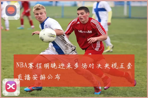 NBA赛程明晚迎来多场对决央视五套直播安排公布