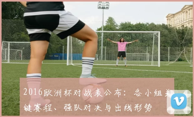 2016欧洲杯对战表公布：各小组关键赛程、强队对决与出线形势
