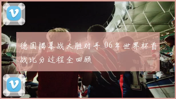 德国揭幕战大胜对手 06年世界杯首战比分过程全回顾