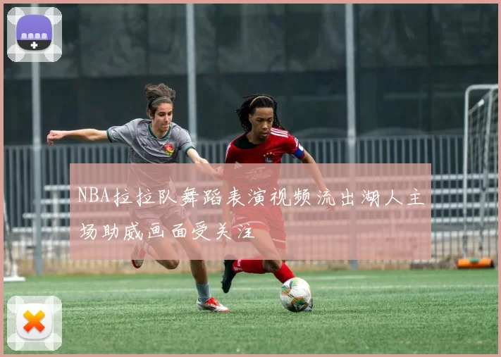 NBA拉拉队舞蹈表演视频流出湖人主场助威画面受关注