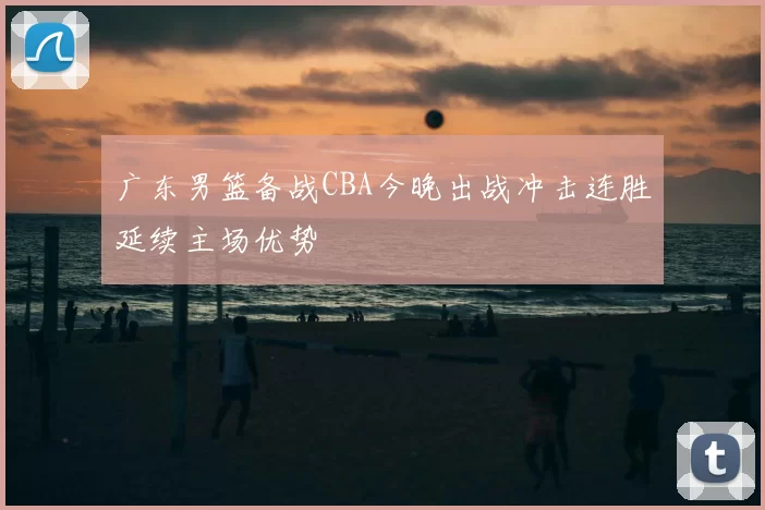 广东男篮备战CBA今晚出战冲击连胜延续主场优势