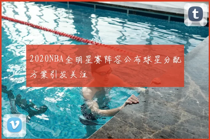 2020NBA全明星赛阵容公布球星分配方案引发关注