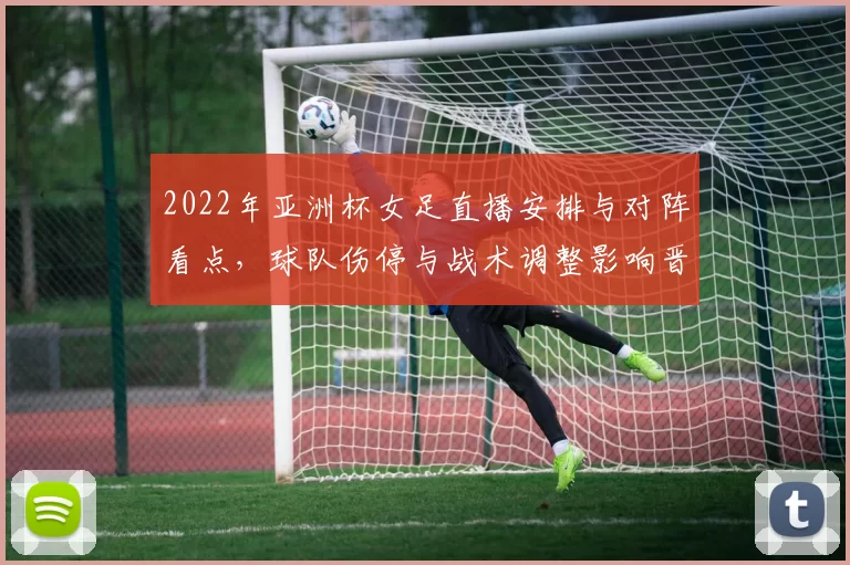 2022年亚洲杯女足直播安排与对阵看点，球队伤停与战术调整影响晋级形势