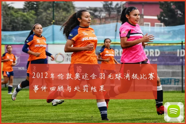 2012年伦敦奥运会羽毛球消极比赛事件回顾与处罚结果