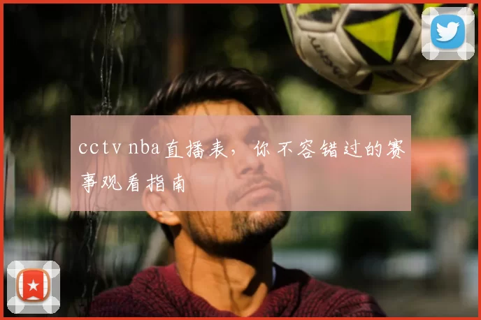 cctv nba直播表，你不容错过的赛事观看指南
