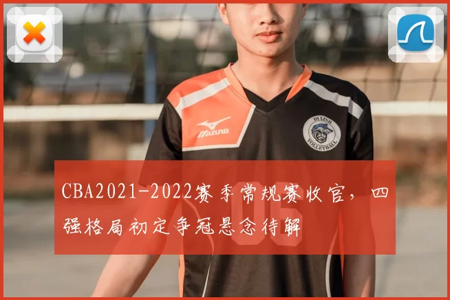 CBA2021-2022赛季常规赛收官，四强格局初定争冠悬念待解