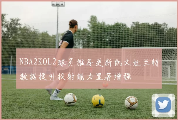 NBA2KOL2球员推荐更新凯文杜兰特数据提升投射能力显著增强