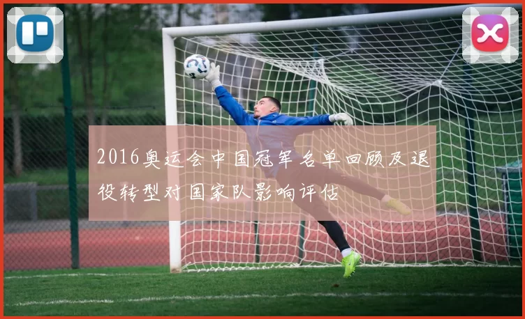 2016奥运会中国冠军名单回顾及退役转型对国家队影响评估