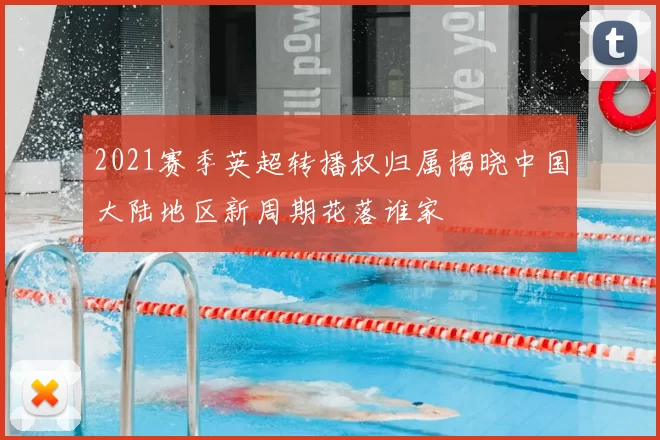 2021赛季英超转播权归属揭晓中国大陆地区新周期花落谁家