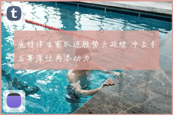 底特律活塞队连胜势头延续 冲击季后赛席位再添动力