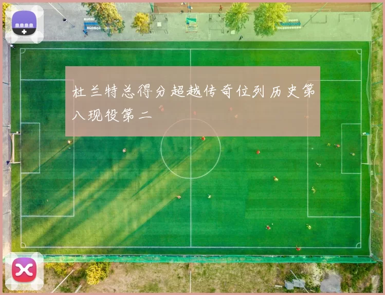 杜兰特总得分超越传奇位列历史第八现役第二