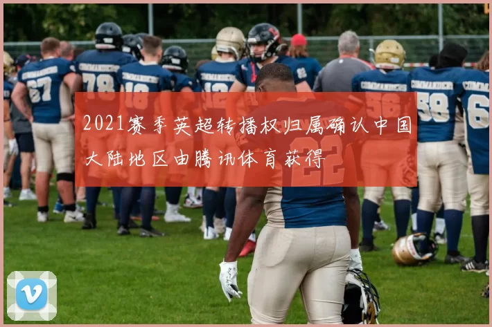 2021赛季英超转播权归属确认中国大陆地区由腾讯体育获得