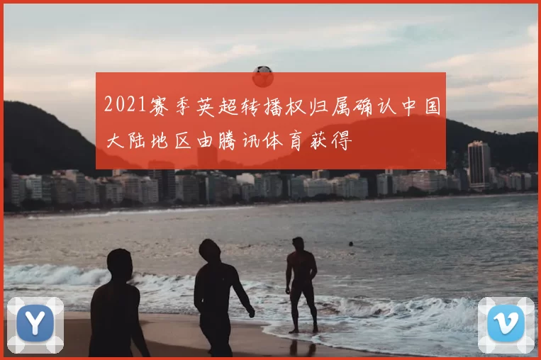 2021赛季英超转播权归属确认中国大陆地区由腾讯体育获得