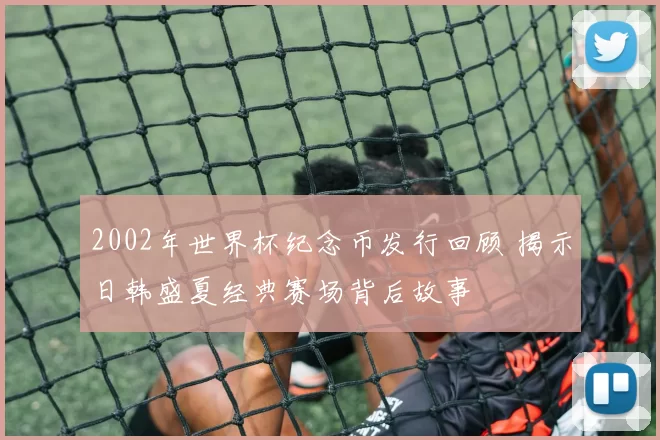 2002年世界杯纪念币发行回顾 揭示日韩盛夏经典赛场背后故事