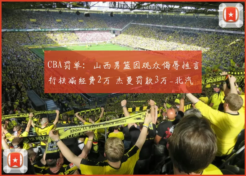 CBA罚单：山西男篮因观众侮辱性言行核减经费2万 杰曼罚款3万_北汽_联赛_纪律