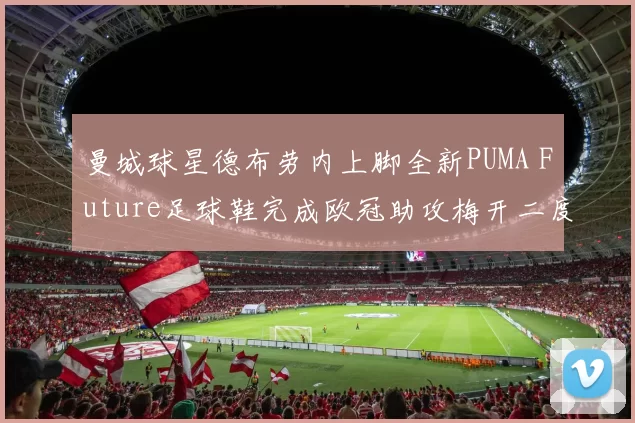 曼城球星德布劳内上脚全新PUMA Future足球鞋完成欧冠助攻梅开二度