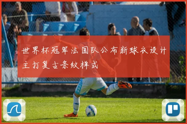 世界杯冠军法国队公布新球衣设计主打复古条纹样式