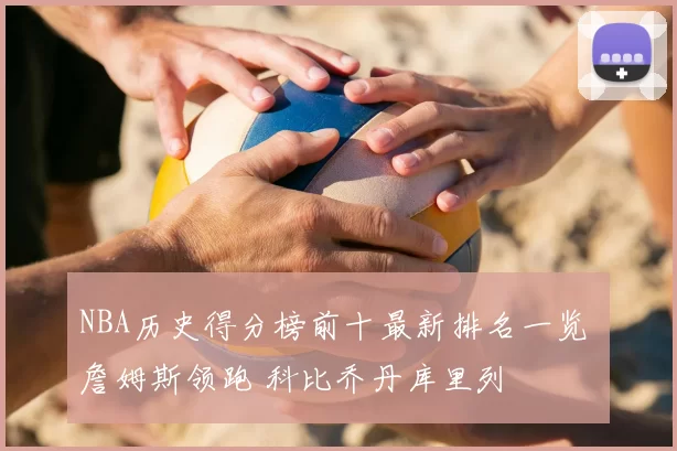NBA历史得分榜前十最新排名一览 詹姆斯领跑 科比乔丹库里列