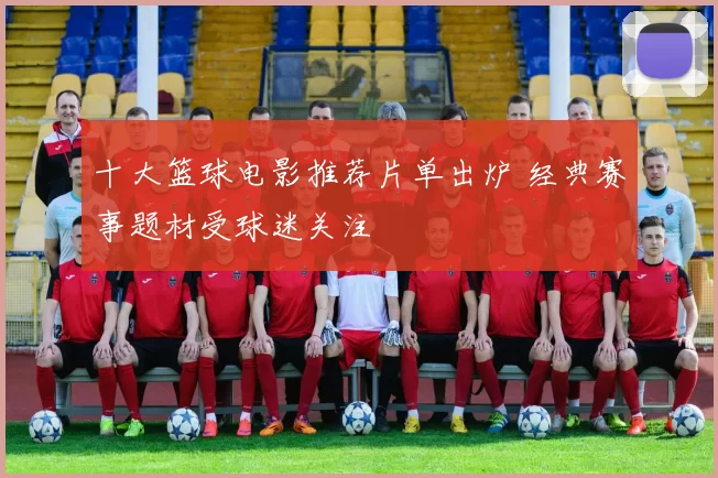 十大篮球电影推荐片单出炉 经典赛事题材受球迷关注