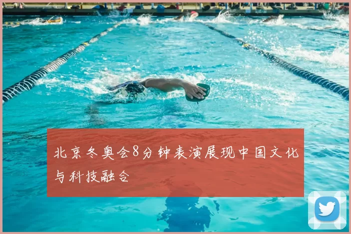 北京冬奥会8分钟表演展现中国文化与科技融合