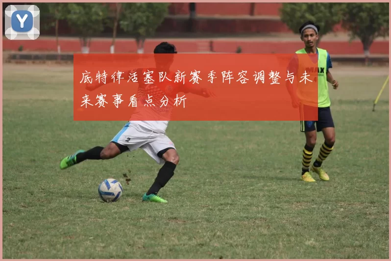 底特律活塞队新赛季阵容调整与未来赛事看点分析