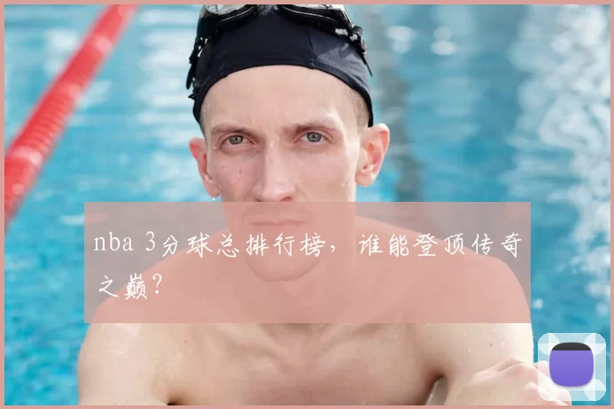 nba 3分球总排行榜，谁能登顶传奇之巅？