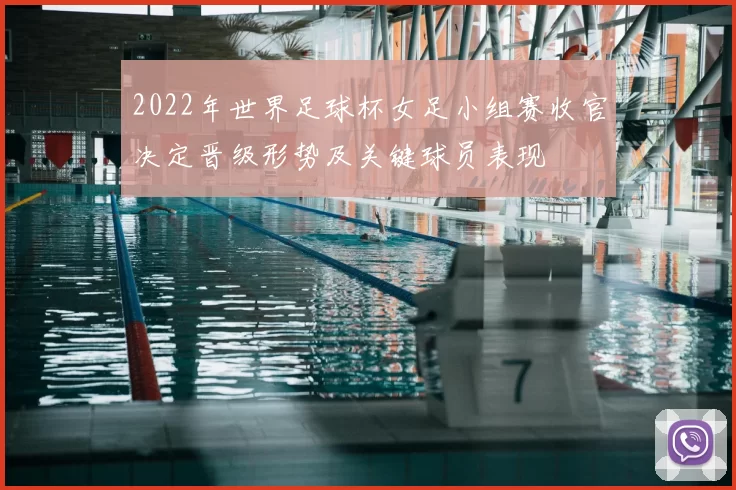 2022年世界足球杯女足小组赛收官决定晋级形势及关键球员表现