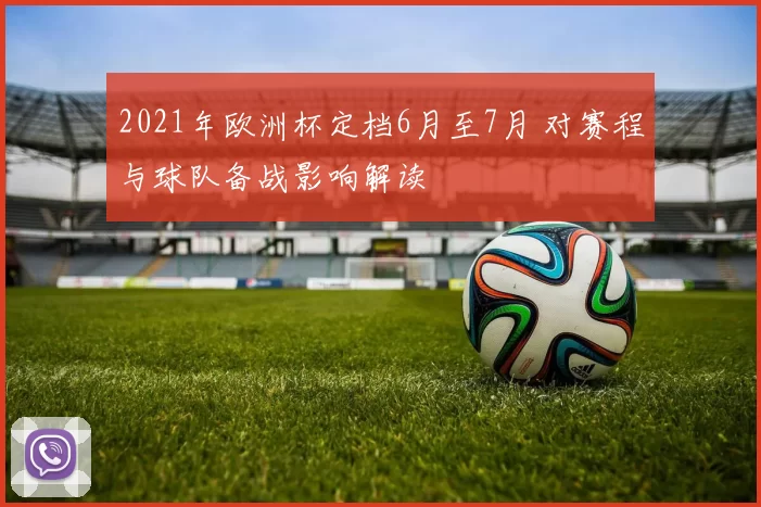 2021年欧洲杯定档6月至7月 对赛程与球队备战影响解读