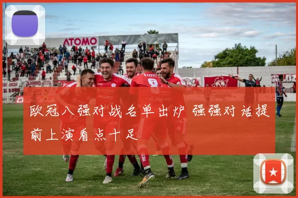 欧冠八强对战名单出炉 强强对话提前上演看点十足