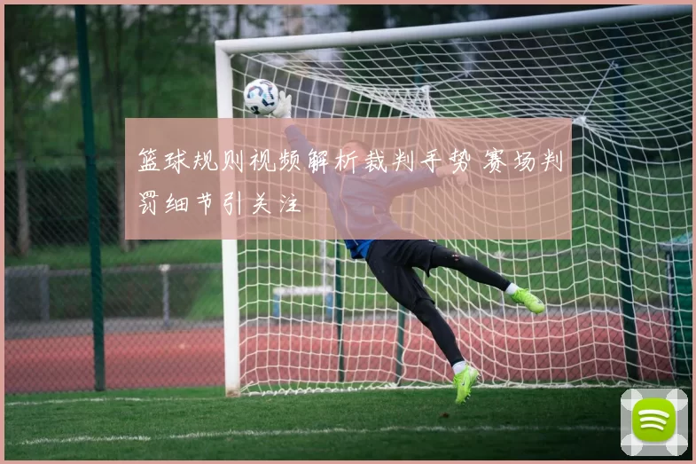 篮球规则视频解析裁判手势 赛场判罚细节引关注