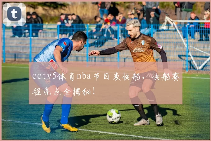 cctv5体育nba节目表快船，快船赛程亮点全揭秘！