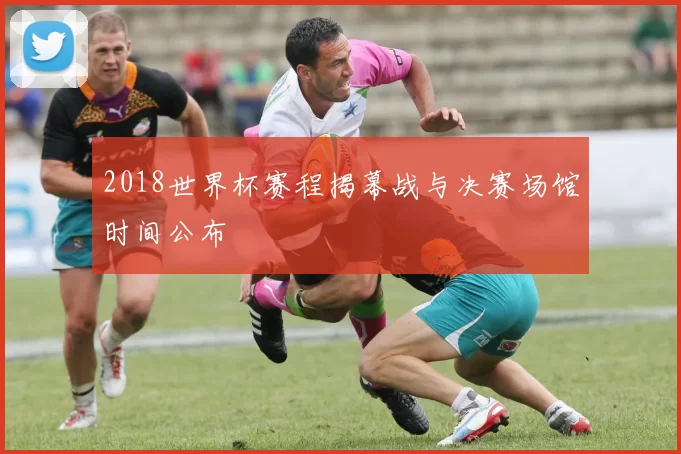 2018世界杯赛程揭幕战与决赛场馆时间公布