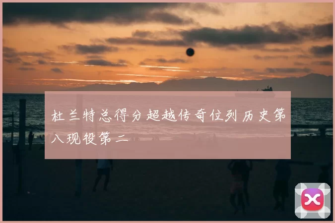 杜兰特总得分超越传奇位列历史第八现役第二