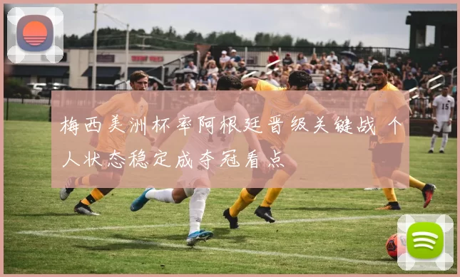 梅西美洲杯率阿根廷晋级关键战 个人状态稳定成夺冠看点