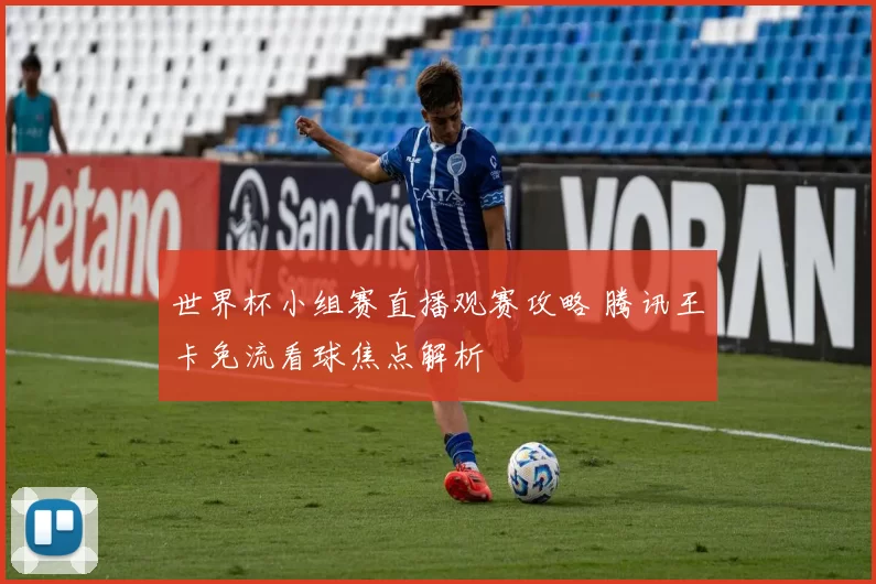 世界杯小组赛直播观赛攻略 腾讯王卡免流看球焦点解析