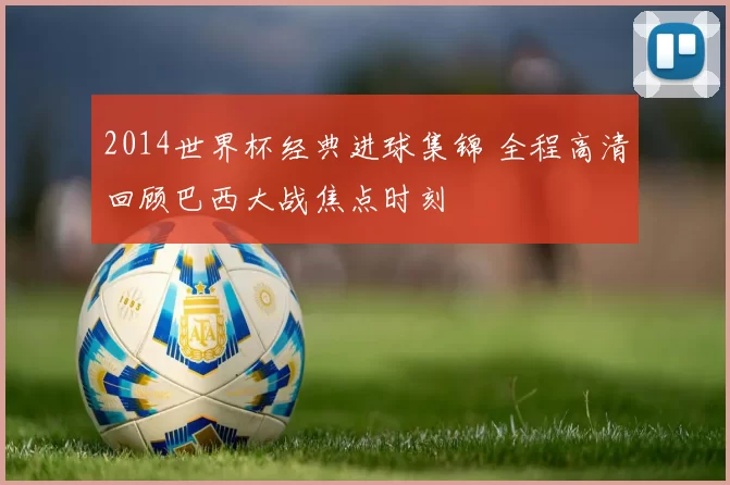 2014世界杯经典进球集锦 全程高清回顾巴西大战焦点时刻