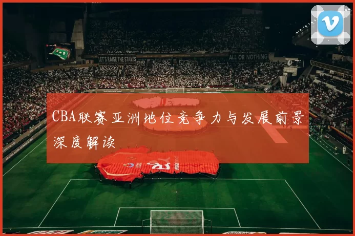 CBA联赛亚洲地位竞争力与发展前景深度解读