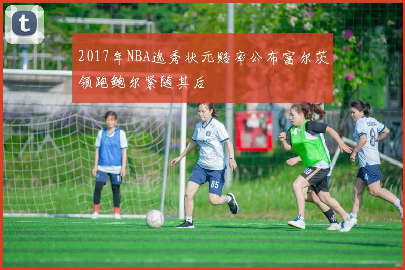 2017年NBA选秀状元赔率公布富尔茨领跑鲍尔紧随其后