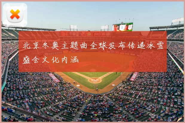 北京冬奥主题曲全球发布传递冰雪盛会文化内涵