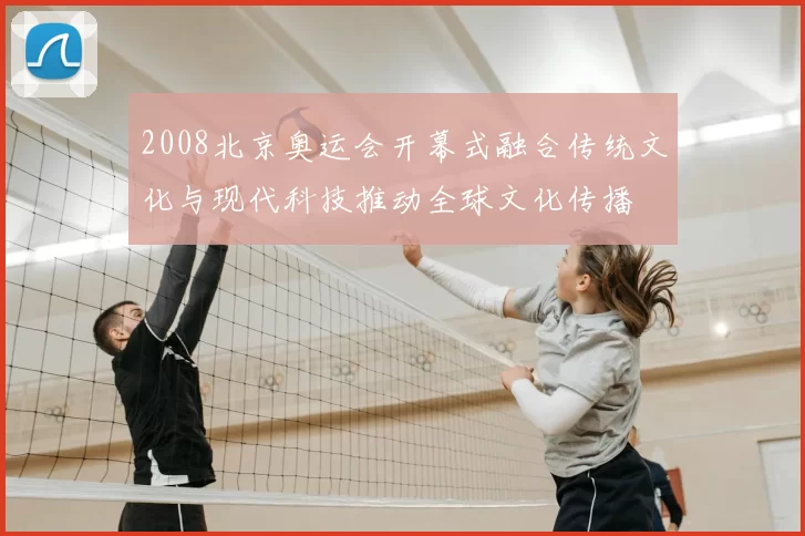 2008北京奥运会开幕式融合传统文化与现代科技推动全球文化传播