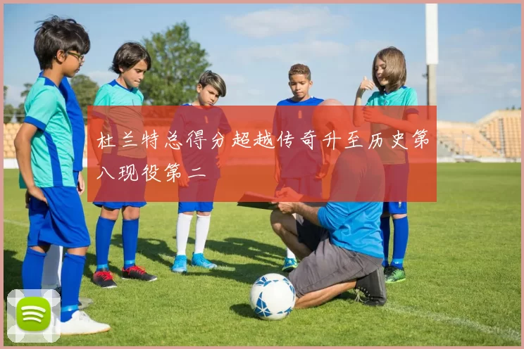 杜兰特总得分超越传奇升至历史第八现役第二