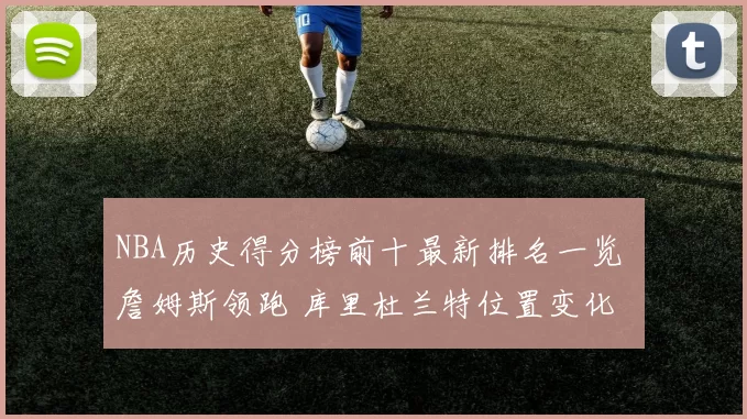 NBA历史得分榜前十最新排名一览 詹姆斯领跑 库里杜兰特位置变化
