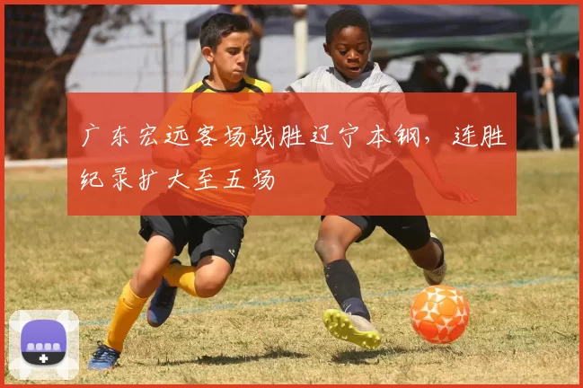 广东宏远客场战胜辽宁本钢，连胜纪录扩大至五场