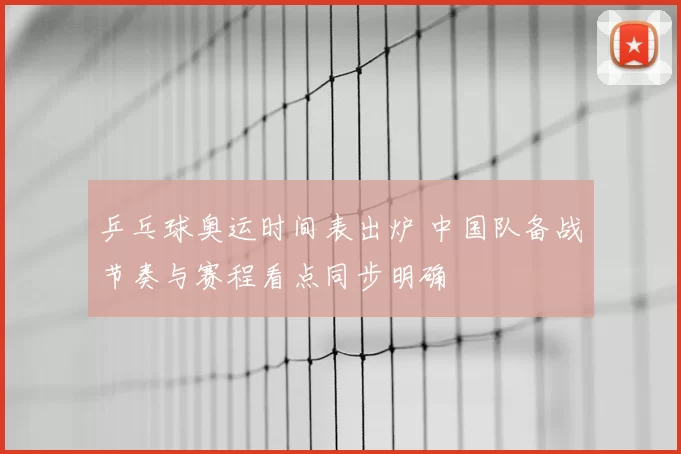 乒乓球奥运时间表出炉 中国队备战节奏与赛程看点同步明确