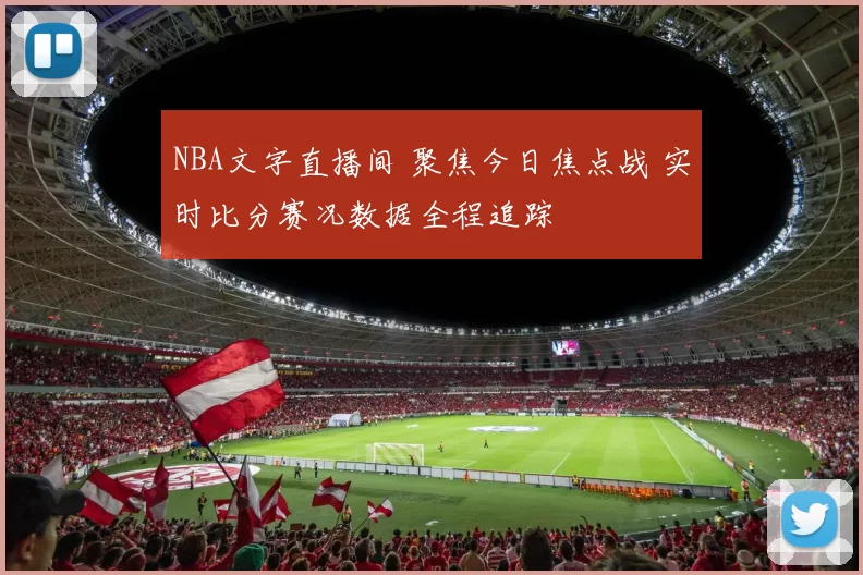 NBA文字直播间 聚焦今日焦点战 实时比分赛况数据全程追踪