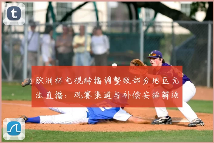 欧洲杯电视转播调整致部分地区无法直播，观赛渠道与补偿安排解读